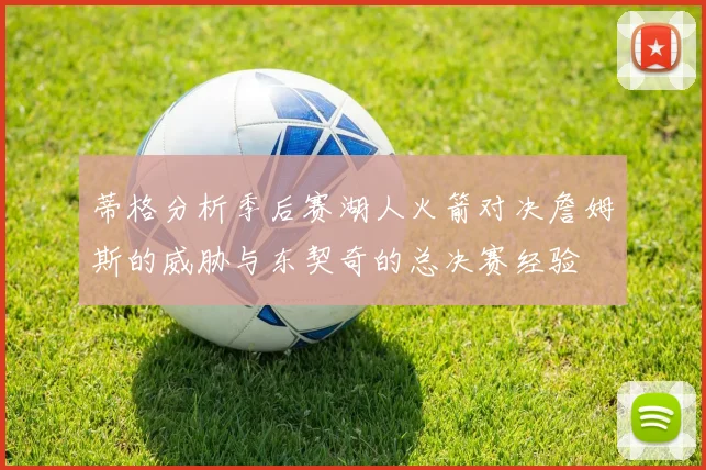 蒂格分析季后赛湖人火箭对决詹姆斯的威胁与东契奇的总决赛经验