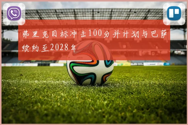 弗里克目标冲击100分并计划与巴萨续约至2028年