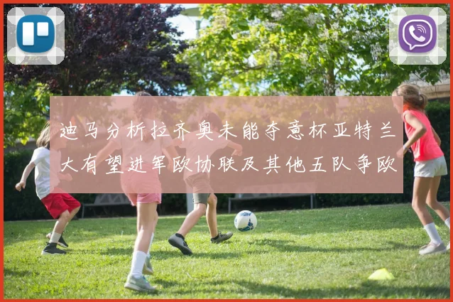 迪马分析拉齐奥未能夺意杯亚特兰大有望进军欧协联及其他五队争欧联资格